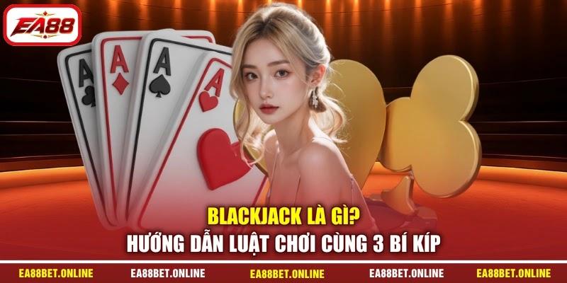 Blackjack Là Gì? Hướng Dẫn Luật Chơi Cùng 3 Bí Kíp