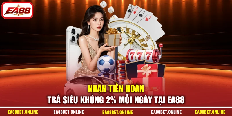 Nhận tiền hoàn trả siêu khủng 2% mỗi ngày tại EA88